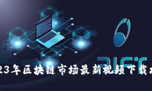 2023年区块链市场最新视频下载攻略